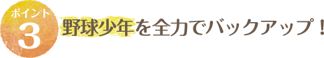 野球少年を全力でバックアップ！
