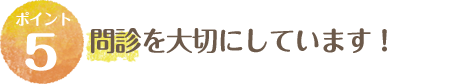 問診を大切にしています！