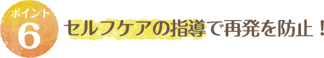 セルフケアの指導で再発を防止！